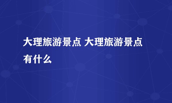大理旅游景点 大理旅游景点有什么