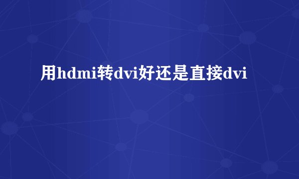 用hdmi转dvi好还是直接dvi