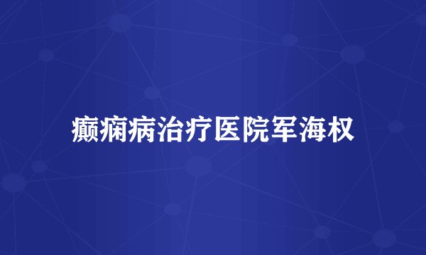 癫痫病治疗医院军海权