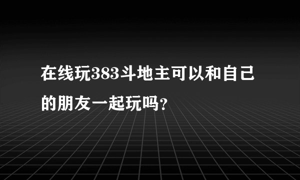 在线玩383斗地主可以和自己的朋友一起玩吗？