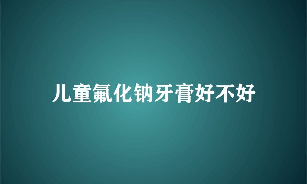 儿童氟化钠牙膏好不好