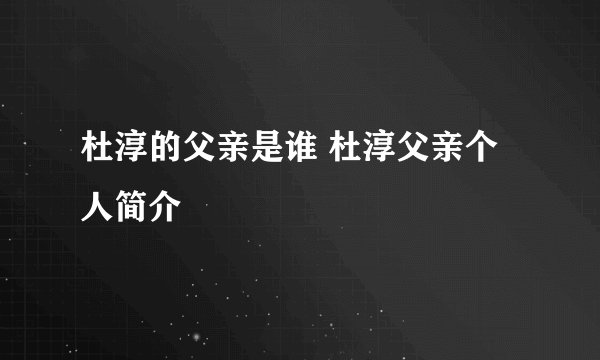 杜淳的父亲是谁 杜淳父亲个人简介