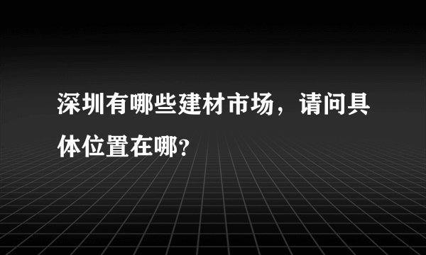 深圳有哪些建材市场，请问具体位置在哪？