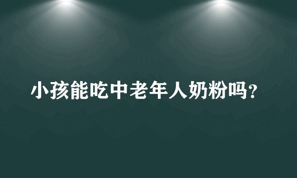 小孩能吃中老年人奶粉吗？
