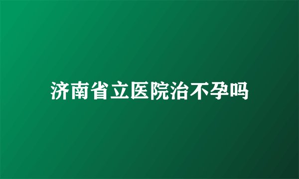 济南省立医院治不孕吗