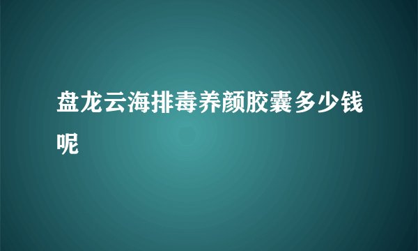 盘龙云海排毒养颜胶囊多少钱呢