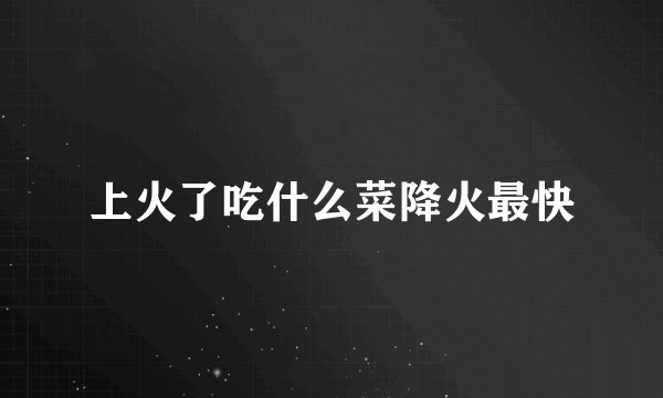 上火了吃什么菜降火最快