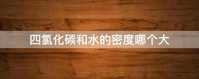 四氯化碳和水的密度哪个大