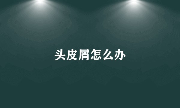 头皮屑怎么办