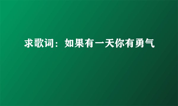 求歌词：如果有一天你有勇气