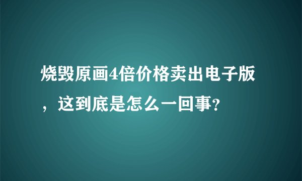 烧毁原画4倍价格卖出电子版,这到底是怎么一回事?