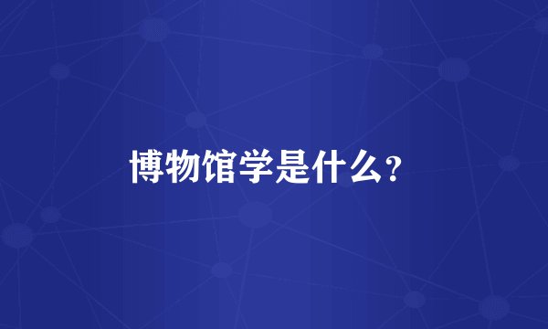 博物馆学是什么？