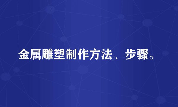 金属雕塑制作方法、步骤。