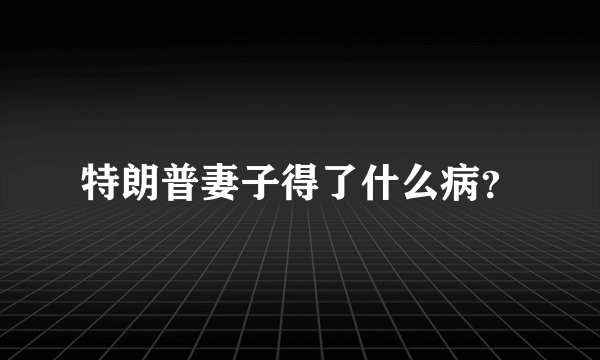 特朗普妻子得了什么病?