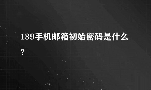 139手机邮箱初始密码是什么？