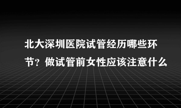 北大深圳医院试管经历哪些环节?做试管前女性应该注意什么