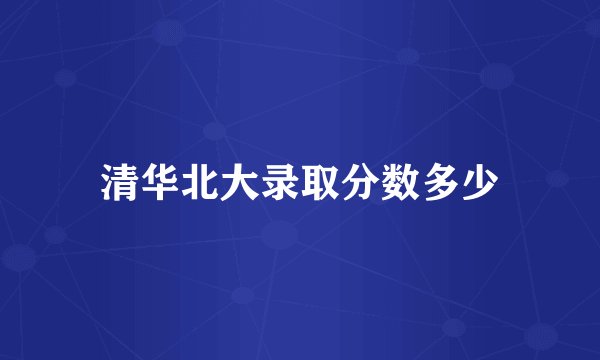 清华北大录取分数多少