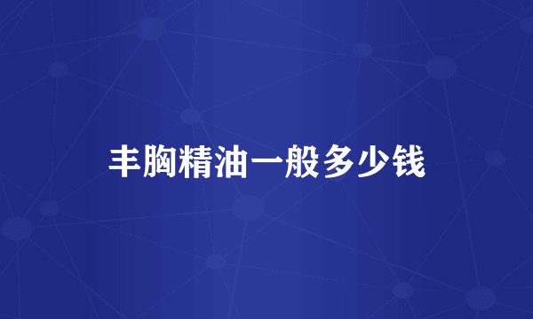 丰胸精油一般多少钱