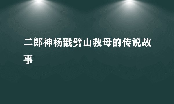 二郎神杨戬劈山救母的传说故事