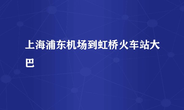 上海浦东机场到虹桥火车站大巴