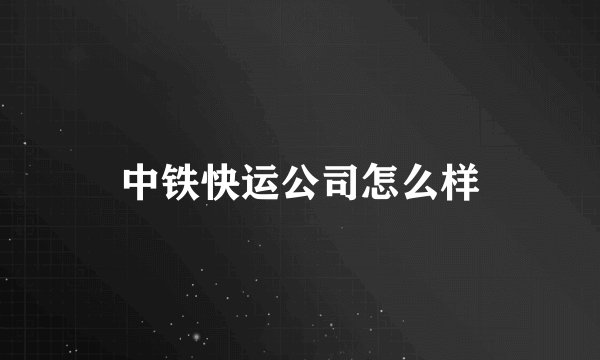 中铁快运公司怎么样