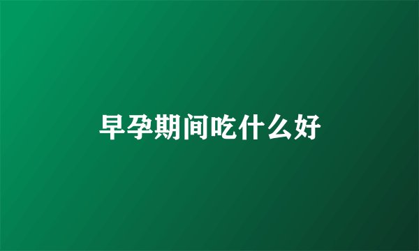 早孕期间吃什么好