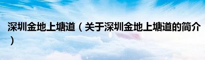 深圳金地上塘道（关于深圳金地上塘道的简介）