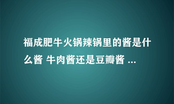 福成肥牛火锅辣锅里的酱是什么酱 牛肉酱还是豆瓣酱 什么牌子的?谢谢!