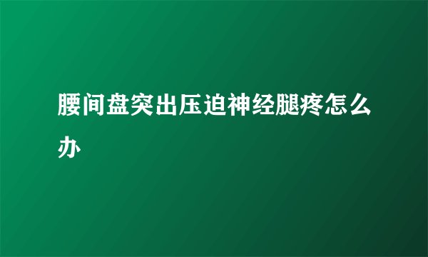 腰间盘突出压迫神经腿疼怎么办
