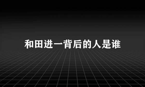 和田进一背后的人是谁