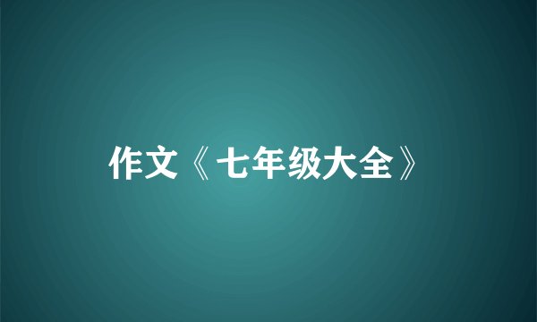 作文《七年级大全》