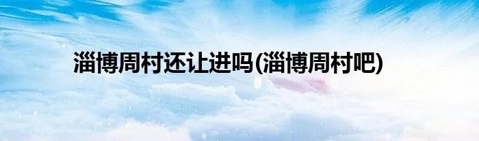 淄博周村还让进吗(淄博周村吧)