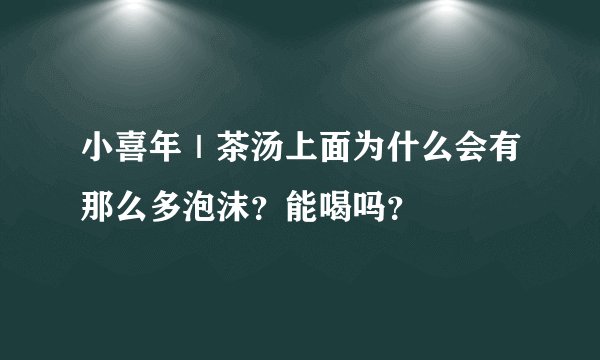 小喜年|茶汤上面为什么会有那么多泡沫?能喝吗?