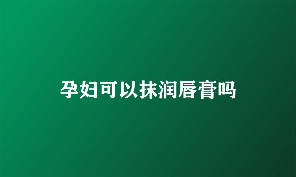 孕妇可以抹润唇膏吗