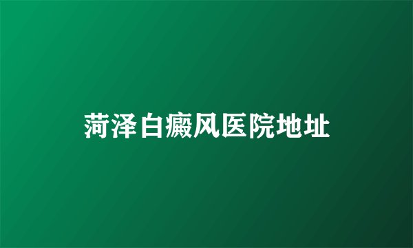 菏泽白癜风医院地址