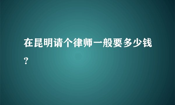 在昆明请个律师一般要多少钱？