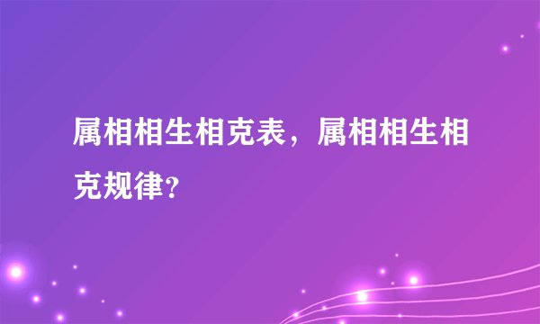 属相相生相克表,属相相生相克规律?