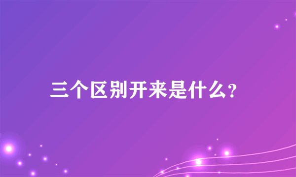 三个区别开来是什么？