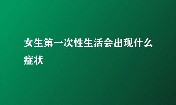 女生第一次性生活会出现什么症状