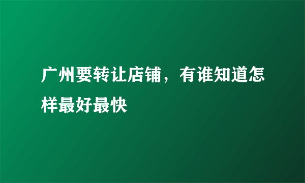 广州要转让店铺，有谁知道怎样最好最快