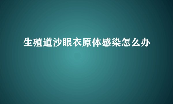 生殖道沙眼衣原体感染怎么办