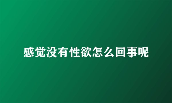 感觉没有性欲怎么回事呢