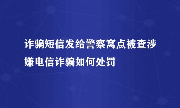 诈骗短信发给警察窝点被查涉嫌电信诈骗如何处罚