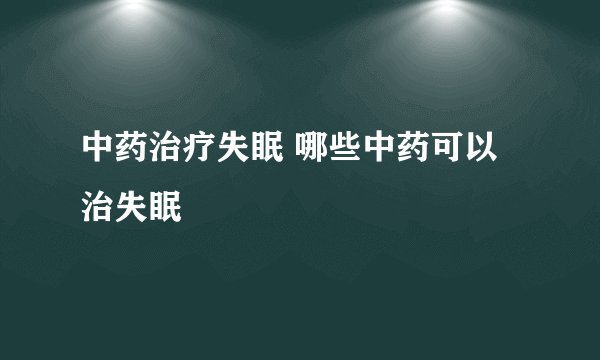 中药治疗失眠 哪些中药可以治失眠