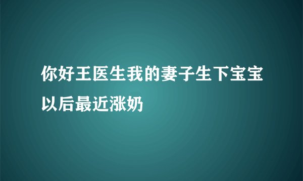 你好王医生我的妻子生下宝宝以后最近涨奶