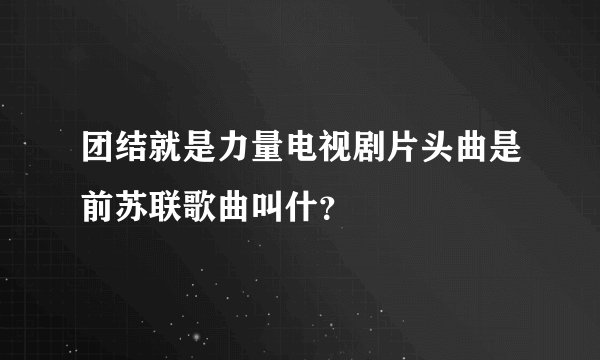团结就是力量电视剧片头曲是前苏联歌曲叫什？