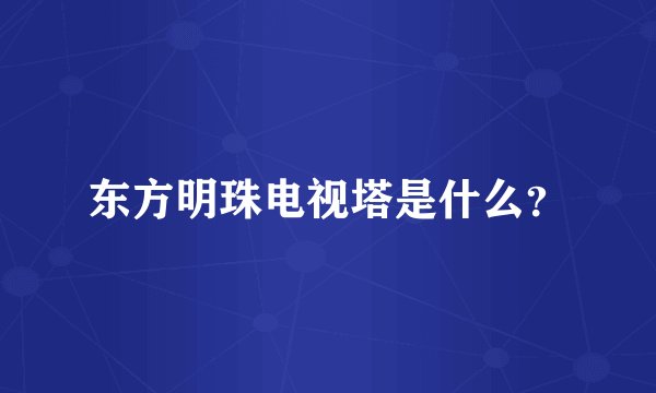 东方明珠电视塔是什么？