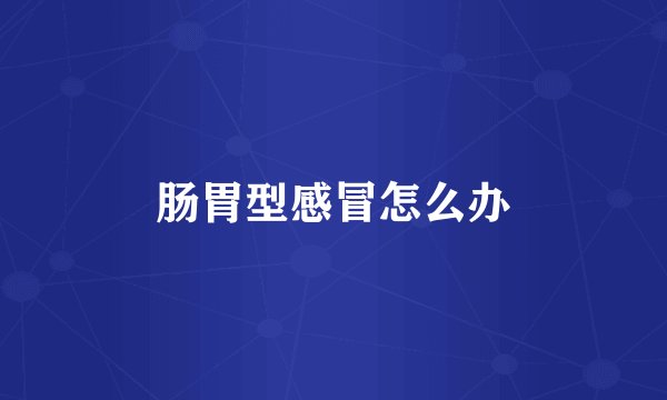 肠胃型感冒怎么办