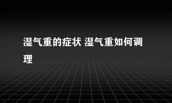 湿气重的症状 湿气重如何调理