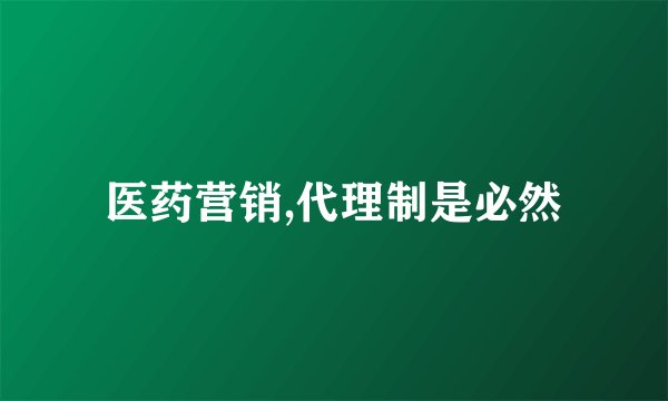 医药营销,代理制是必然